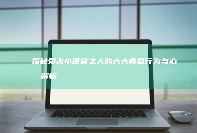 揭秘：爱占小便宜之人的六大典型行为与心态解析